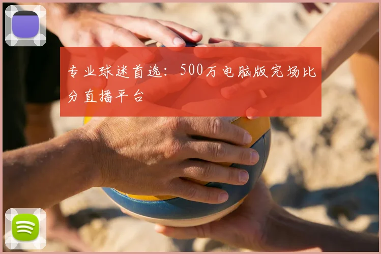 专业球迷首选：500万电脑版完场比分直播平台