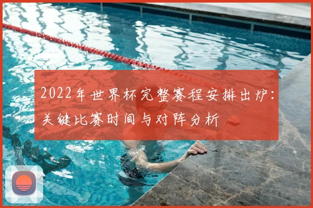 2022年世界杯完整赛程安排出炉：关键比赛时间与对阵分析